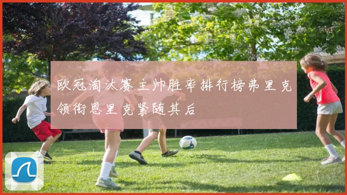 欧冠淘汰赛主帅胜率排行榜弗里克领衔恩里克紧随其后