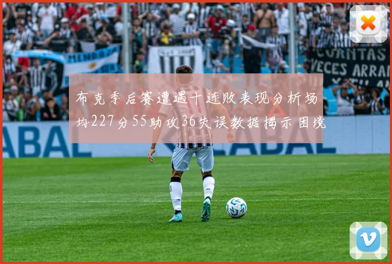 布克季后赛遭遇十连败表现分析场均227分55助攻36失误数据揭示困境