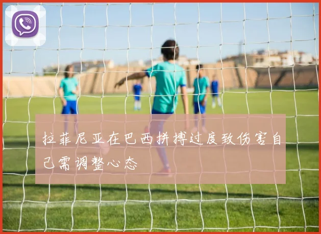 拉菲尼亚在巴西拼搏过度致伤害自己需调整心态