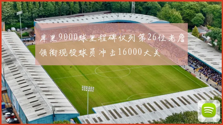 库里9000球里程碑仅列第26位老詹领衔现役球员冲击16000大关