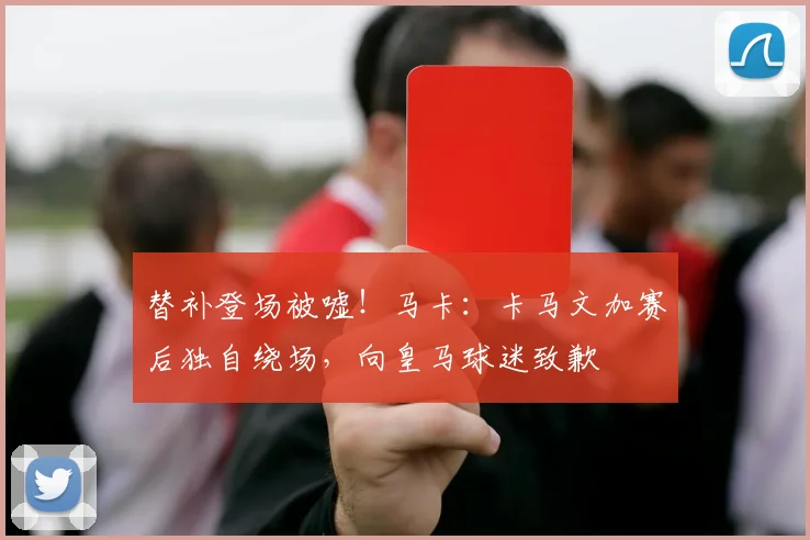 替补登场被嘘！马卡：卡马文加赛后独自绕场，向皇马球迷致歉