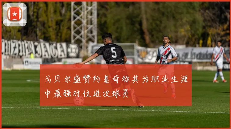 戈贝尔盛赞约基奇称其为职业生涯中最强对位进攻球员