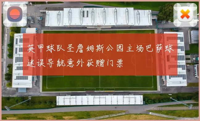英甲球队圣詹姆斯公园主场巴萨球迷误导航意外获赠门票