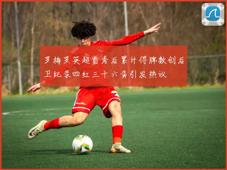 罗梅罗英超首秀后累计得牌数创后卫纪录四红三十六黄引发热议