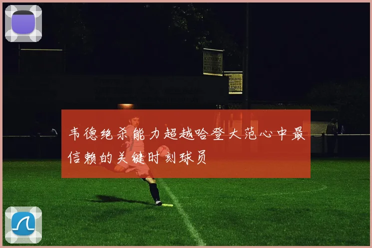 韦德绝杀能力超越哈登大范心中最信赖的关键时刻球员