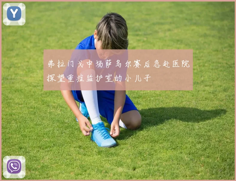 弗拉门戈中场萨乌尔赛后急赴医院探望重症监护室的小儿子
