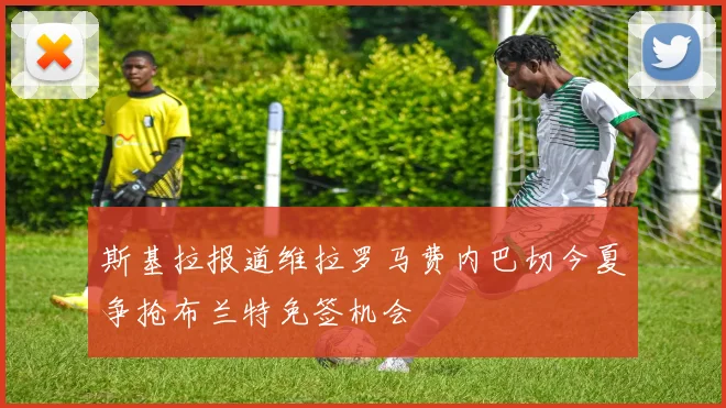 斯基拉报道维拉罗马费内巴切今夏争抢布兰特免签机会