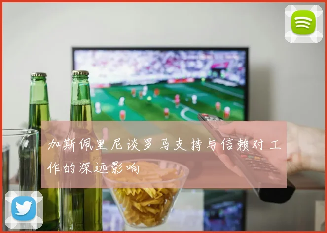 加斯佩里尼谈罗马支持与信赖对工作的深远影响