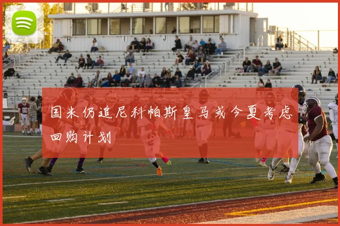 国米仍追尼科帕斯皇马或今夏考虑回购计划