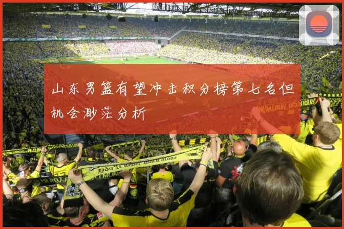 山东男篮有望冲击积分榜第七名但机会渺茫分析