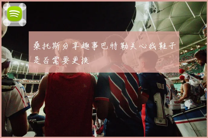 桑托斯分享趣事巴特勒关心我鞋子是否需要更换