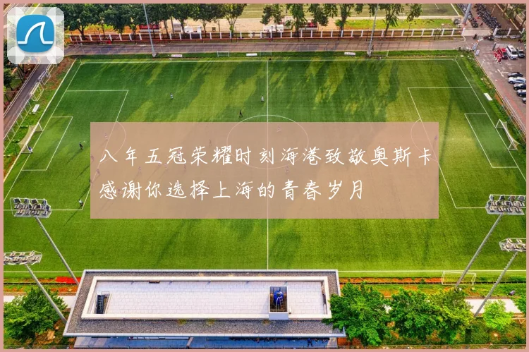 八年五冠荣耀时刻海港致敬奥斯卡感谢你选择上海的青春岁月