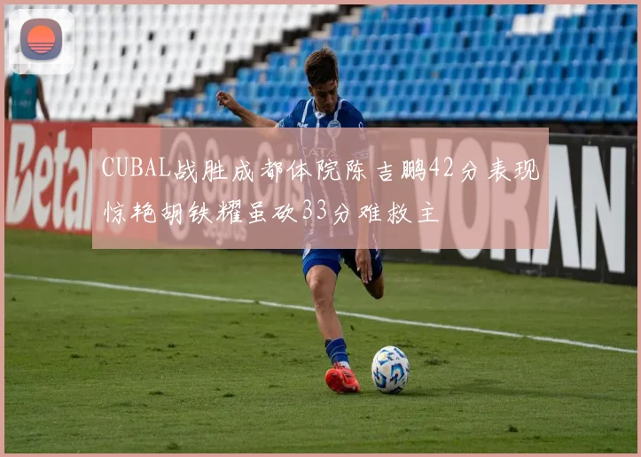 CUBAL战胜成都体院陈吉鹏42分表现惊艳胡铁耀虽砍33分难救主