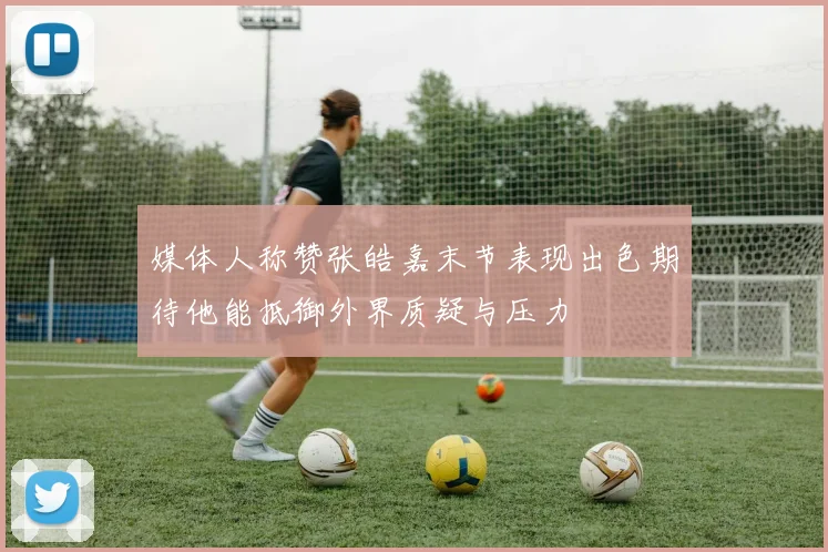媒体人称赞张皓嘉末节表现出色期待他能抵御外界质疑与压力