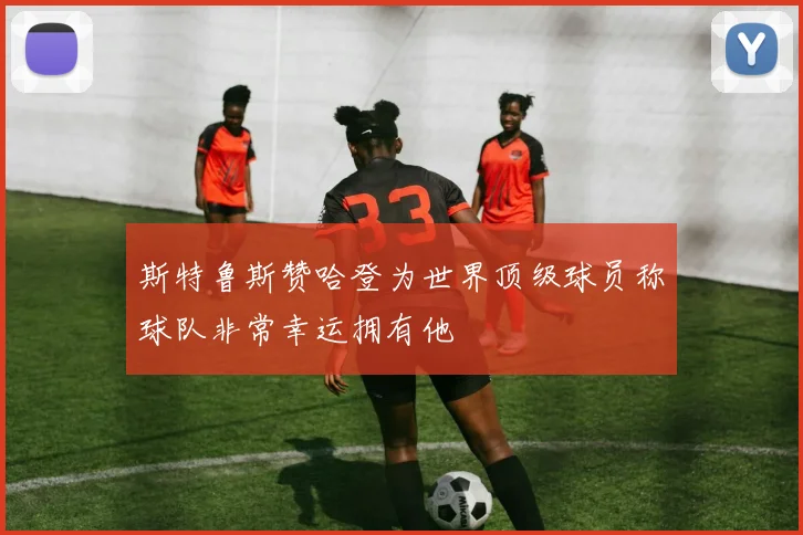 斯特鲁斯赞哈登为世界顶级球员称球队非常幸运拥有他