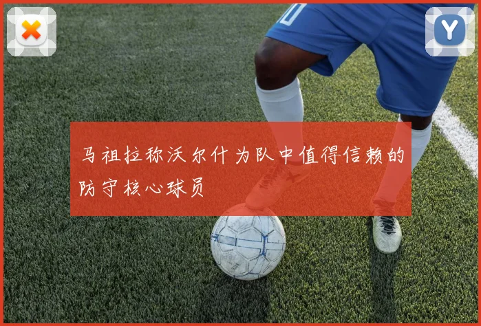 马祖拉称沃尔什为队中值得信赖的防守核心球员
