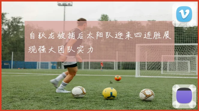 自狄龙被捕后太阳队迎来四连胜展现强大团队实力