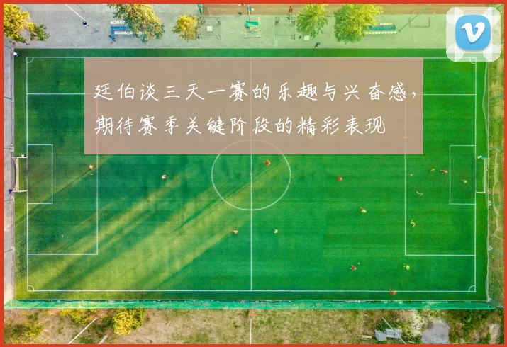 廷伯谈三天一赛的乐趣与兴奋感，期待赛季关键阶段的精彩表现