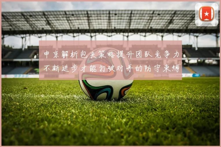 申京解析包夹策略提升团队竞争力不断进步才能打破对手的防守束缚